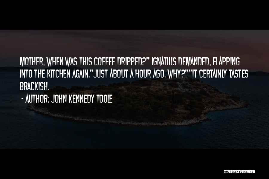 John Kennedy Toole Quotes: Mother, When Was This Coffee Dripped? Ignatius Demanded, Flapping Into The Kitchen Again.just About A Hour Ago. Why?it Certainly Tastes