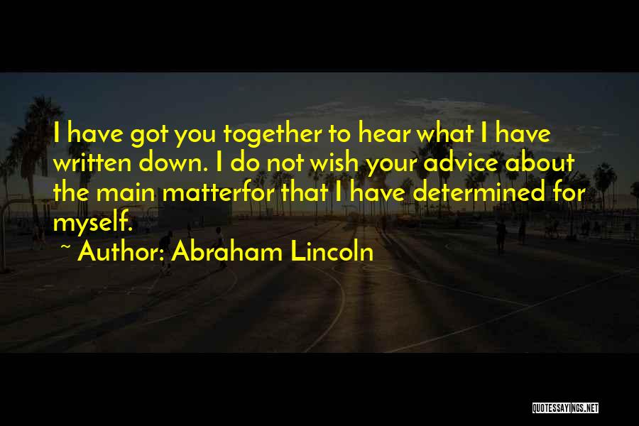 Abraham Lincoln Quotes: I Have Got You Together To Hear What I Have Written Down. I Do Not Wish Your Advice About The