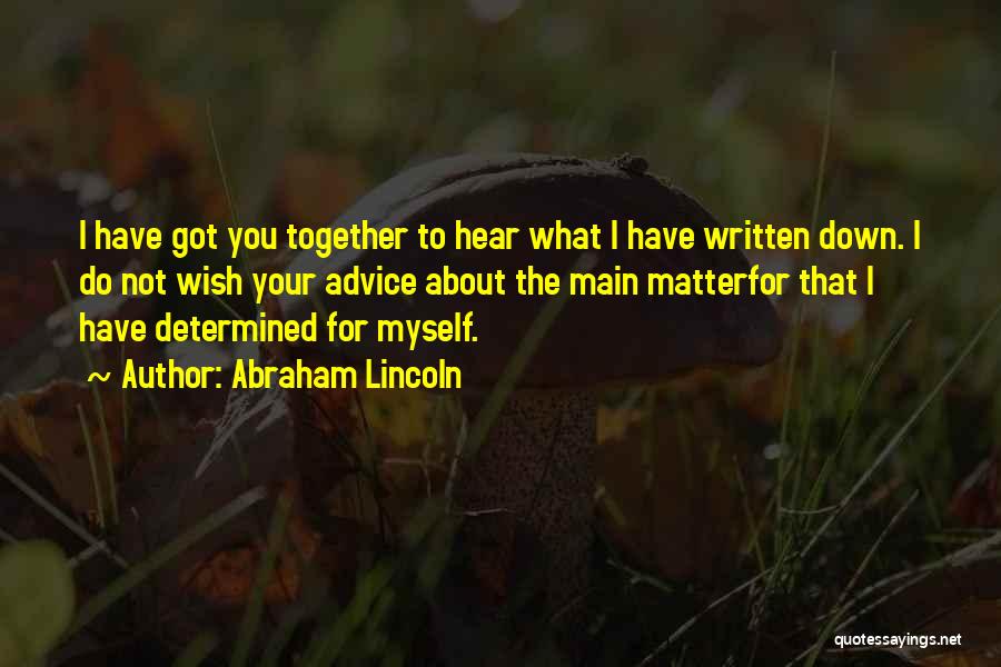 Abraham Lincoln Quotes: I Have Got You Together To Hear What I Have Written Down. I Do Not Wish Your Advice About The