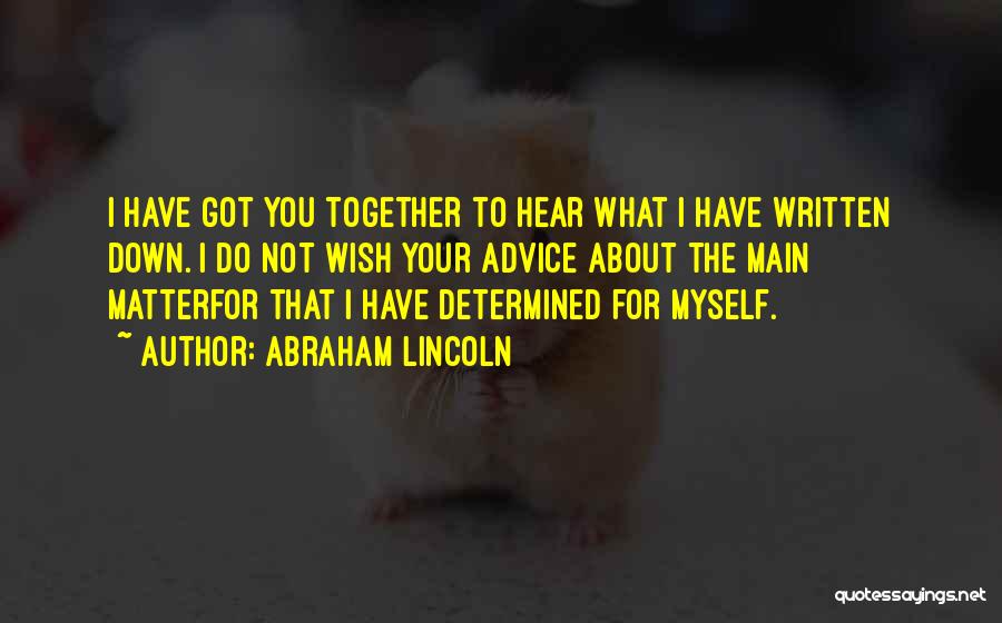 Abraham Lincoln Quotes: I Have Got You Together To Hear What I Have Written Down. I Do Not Wish Your Advice About The