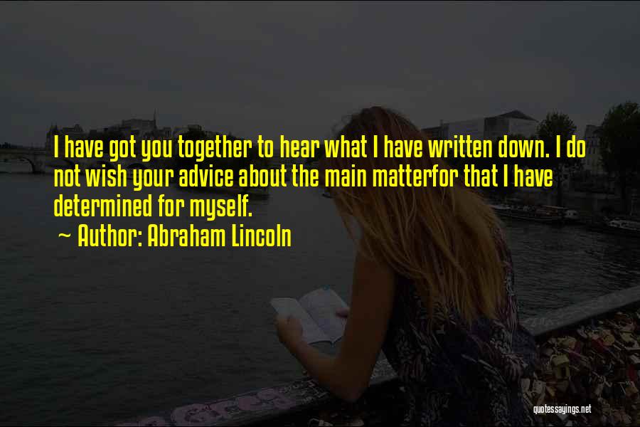 Abraham Lincoln Quotes: I Have Got You Together To Hear What I Have Written Down. I Do Not Wish Your Advice About The
