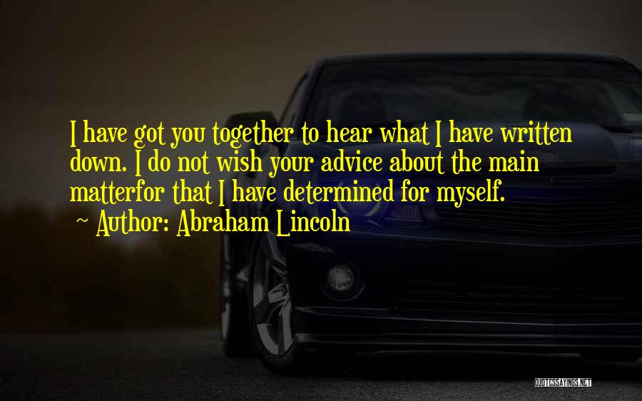 Abraham Lincoln Quotes: I Have Got You Together To Hear What I Have Written Down. I Do Not Wish Your Advice About The