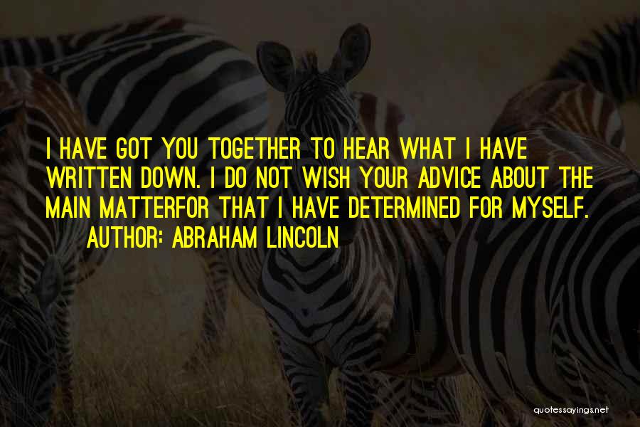 Abraham Lincoln Quotes: I Have Got You Together To Hear What I Have Written Down. I Do Not Wish Your Advice About The
