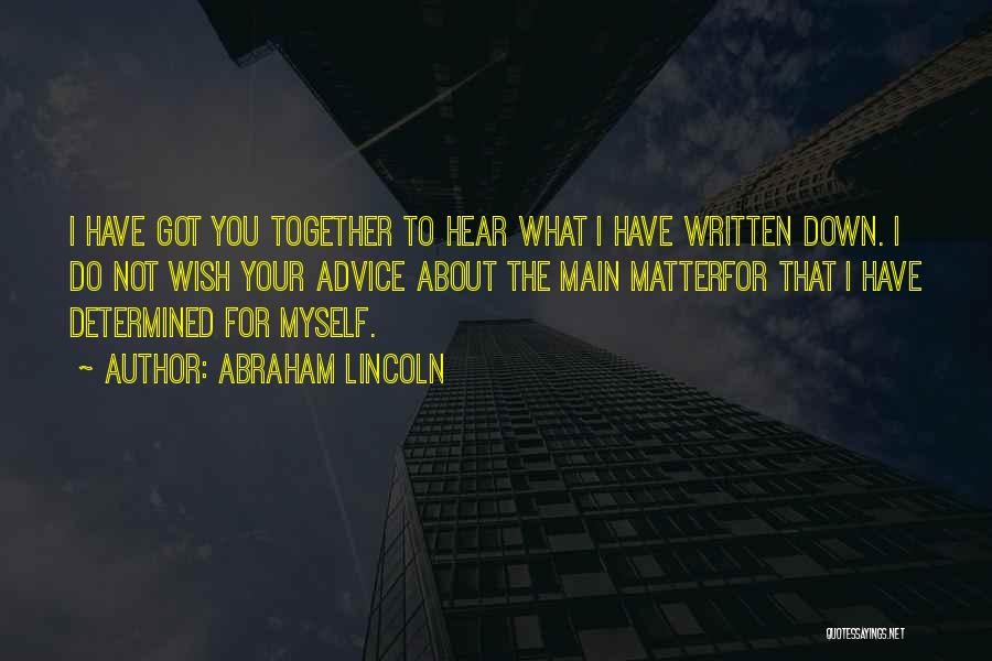 Abraham Lincoln Quotes: I Have Got You Together To Hear What I Have Written Down. I Do Not Wish Your Advice About The