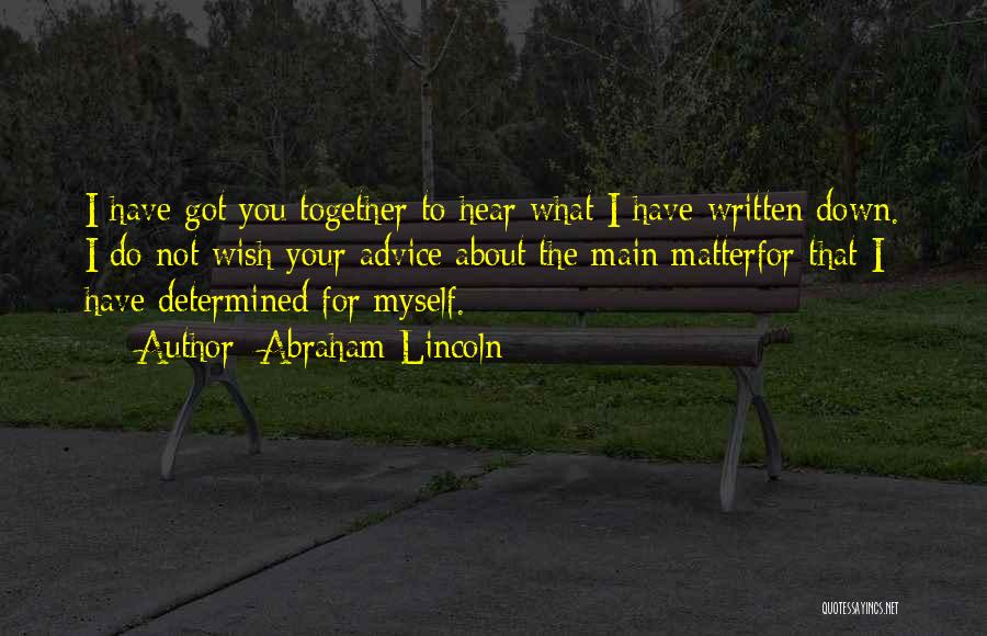 Abraham Lincoln Quotes: I Have Got You Together To Hear What I Have Written Down. I Do Not Wish Your Advice About The