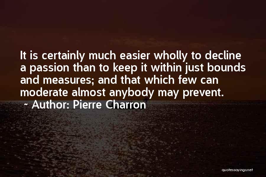 Pierre Charron Quotes: It Is Certainly Much Easier Wholly To Decline A Passion Than To Keep It Within Just Bounds And Measures; And
