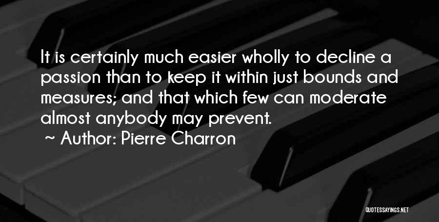 Pierre Charron Quotes: It Is Certainly Much Easier Wholly To Decline A Passion Than To Keep It Within Just Bounds And Measures; And