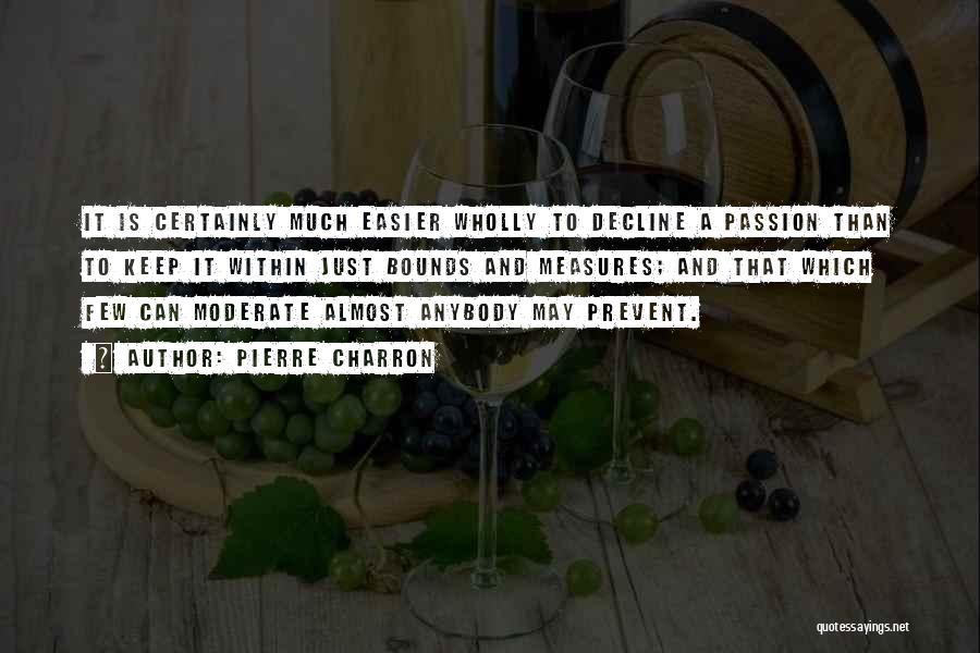 Pierre Charron Quotes: It Is Certainly Much Easier Wholly To Decline A Passion Than To Keep It Within Just Bounds And Measures; And