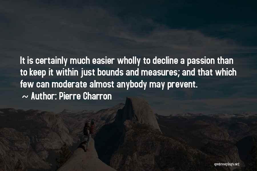 Pierre Charron Quotes: It Is Certainly Much Easier Wholly To Decline A Passion Than To Keep It Within Just Bounds And Measures; And