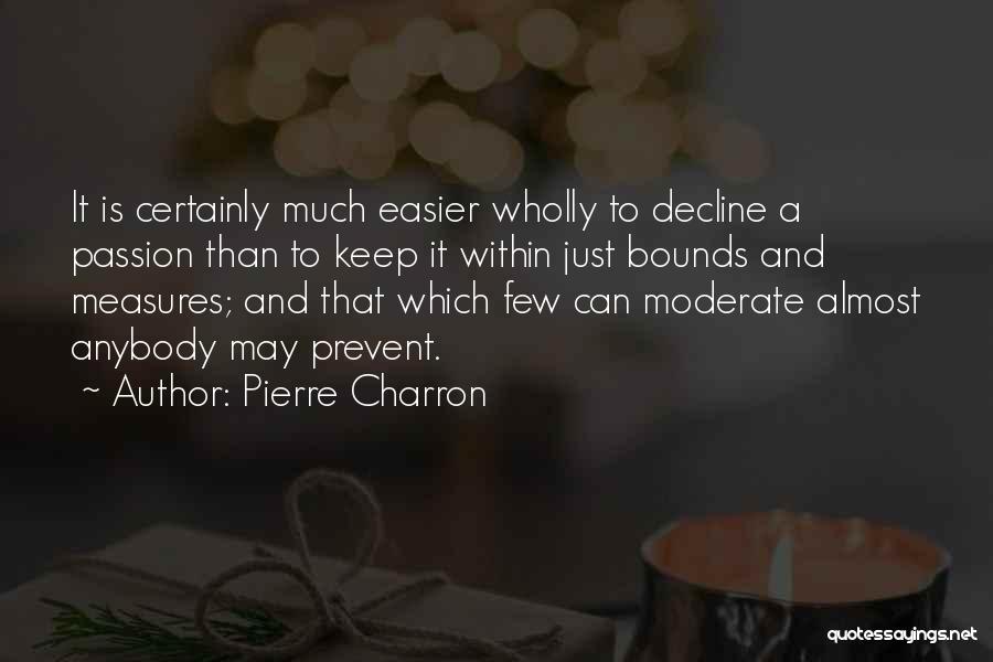 Pierre Charron Quotes: It Is Certainly Much Easier Wholly To Decline A Passion Than To Keep It Within Just Bounds And Measures; And