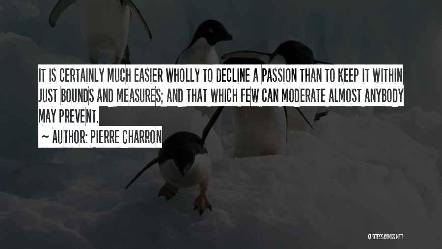 Pierre Charron Quotes: It Is Certainly Much Easier Wholly To Decline A Passion Than To Keep It Within Just Bounds And Measures; And