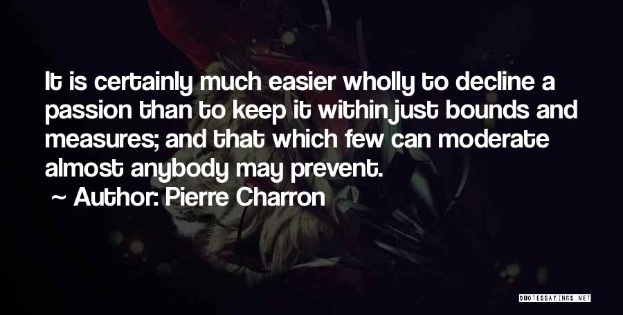 Pierre Charron Quotes: It Is Certainly Much Easier Wholly To Decline A Passion Than To Keep It Within Just Bounds And Measures; And