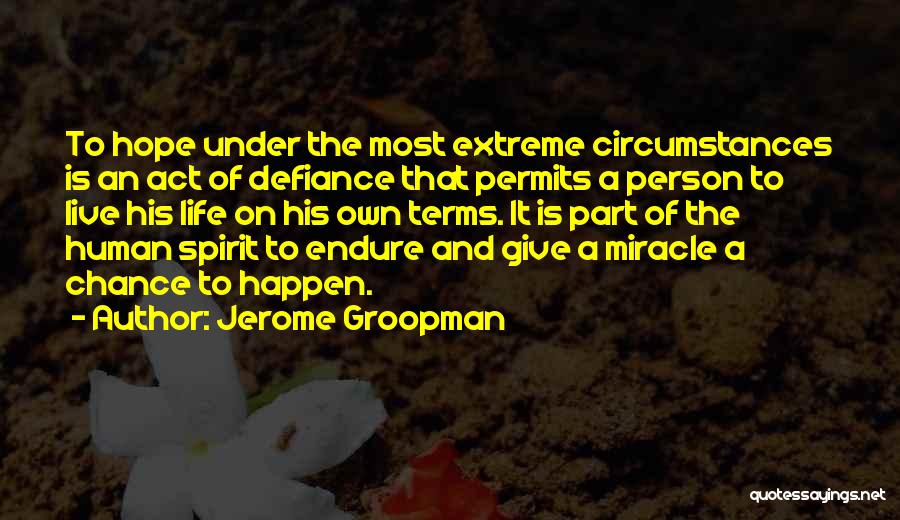 Jerome Groopman Quotes: To Hope Under The Most Extreme Circumstances Is An Act Of Defiance That Permits A Person To Live His Life