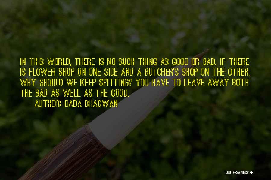 Dada Bhagwan Quotes: In This World, There Is No Such Thing As Good Or Bad. If There Is Flower Shop On One Side