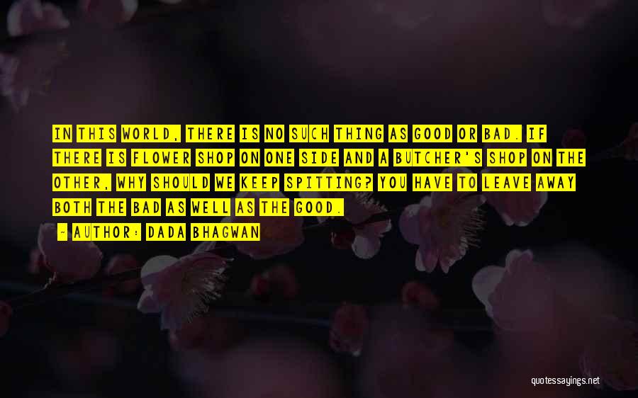 Dada Bhagwan Quotes: In This World, There Is No Such Thing As Good Or Bad. If There Is Flower Shop On One Side