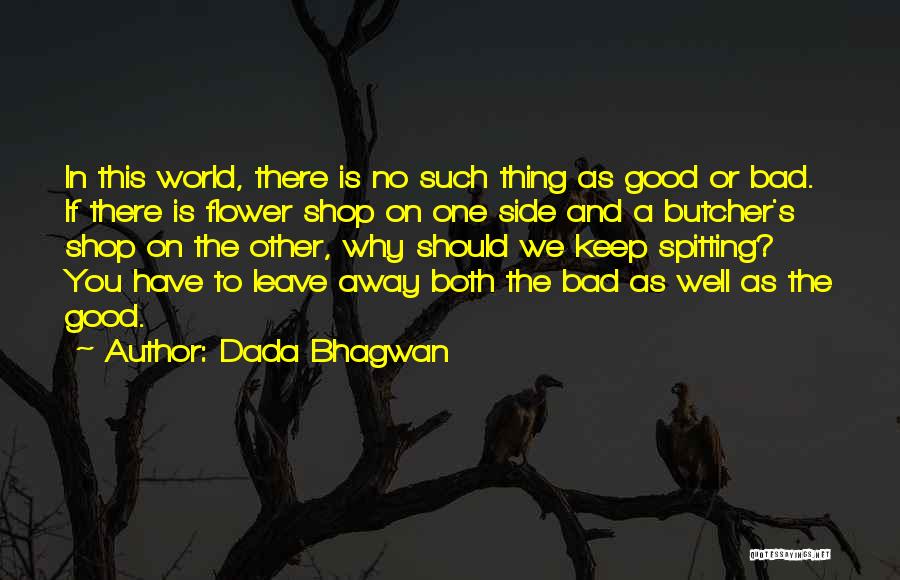 Dada Bhagwan Quotes: In This World, There Is No Such Thing As Good Or Bad. If There Is Flower Shop On One Side