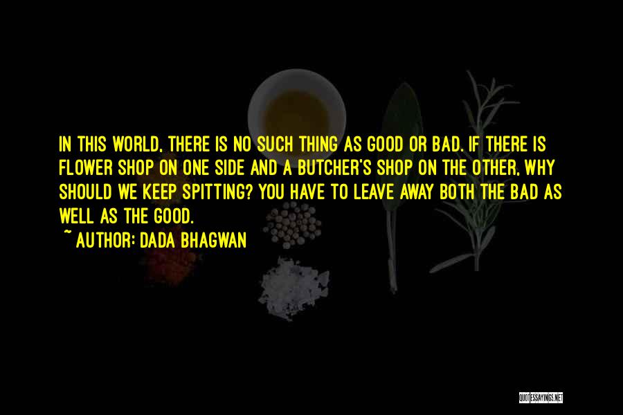 Dada Bhagwan Quotes: In This World, There Is No Such Thing As Good Or Bad. If There Is Flower Shop On One Side