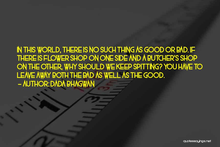 Dada Bhagwan Quotes: In This World, There Is No Such Thing As Good Or Bad. If There Is Flower Shop On One Side