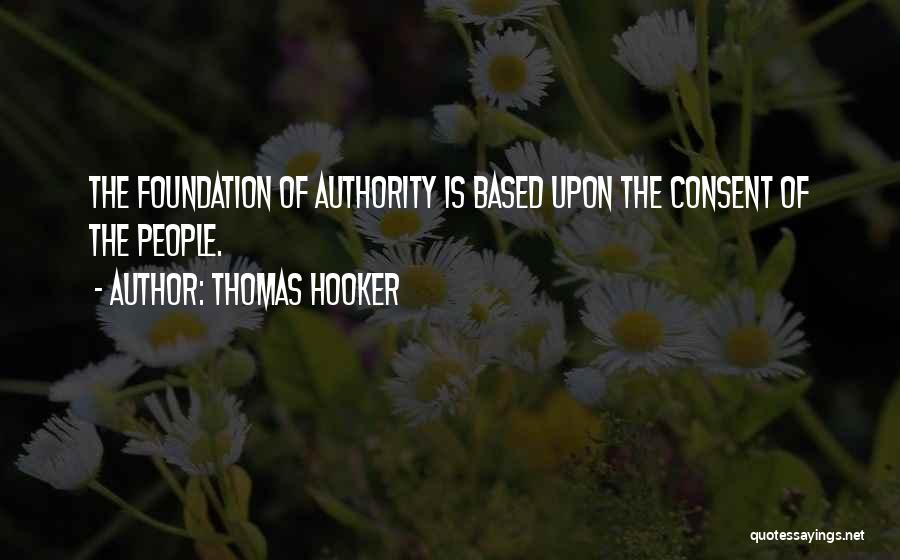 Thomas Hooker Quotes: The Foundation Of Authority Is Based Upon The Consent Of The People.