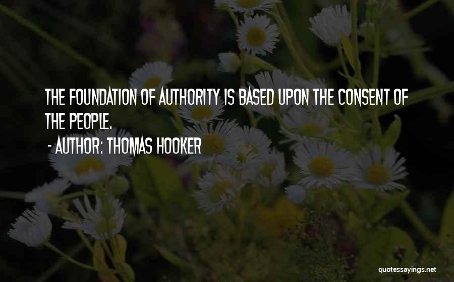 Thomas Hooker Quotes: The Foundation Of Authority Is Based Upon The Consent Of The People.