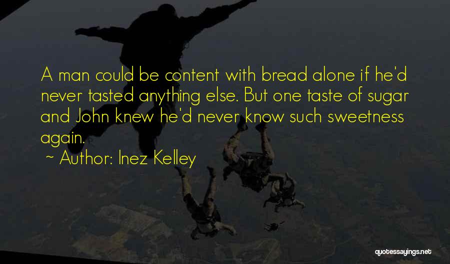 Inez Kelley Quotes: A Man Could Be Content With Bread Alone If He'd Never Tasted Anything Else. But One Taste Of Sugar And