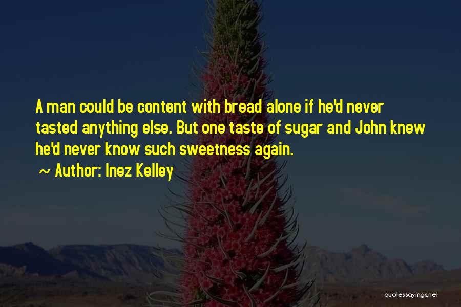 Inez Kelley Quotes: A Man Could Be Content With Bread Alone If He'd Never Tasted Anything Else. But One Taste Of Sugar And
