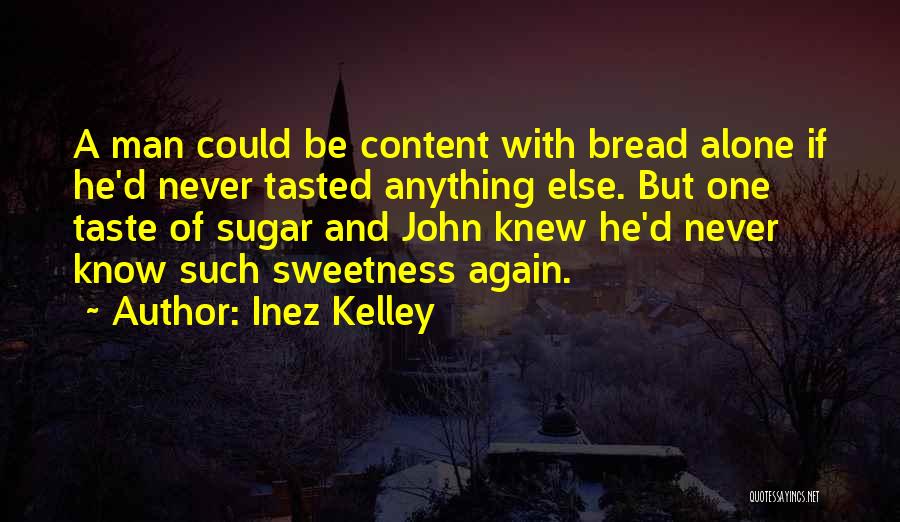 Inez Kelley Quotes: A Man Could Be Content With Bread Alone If He'd Never Tasted Anything Else. But One Taste Of Sugar And