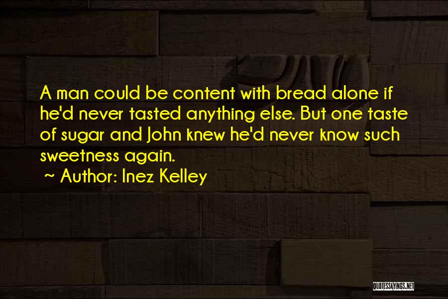 Inez Kelley Quotes: A Man Could Be Content With Bread Alone If He'd Never Tasted Anything Else. But One Taste Of Sugar And