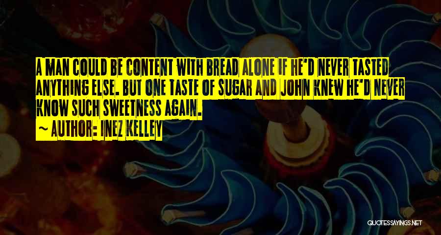 Inez Kelley Quotes: A Man Could Be Content With Bread Alone If He'd Never Tasted Anything Else. But One Taste Of Sugar And