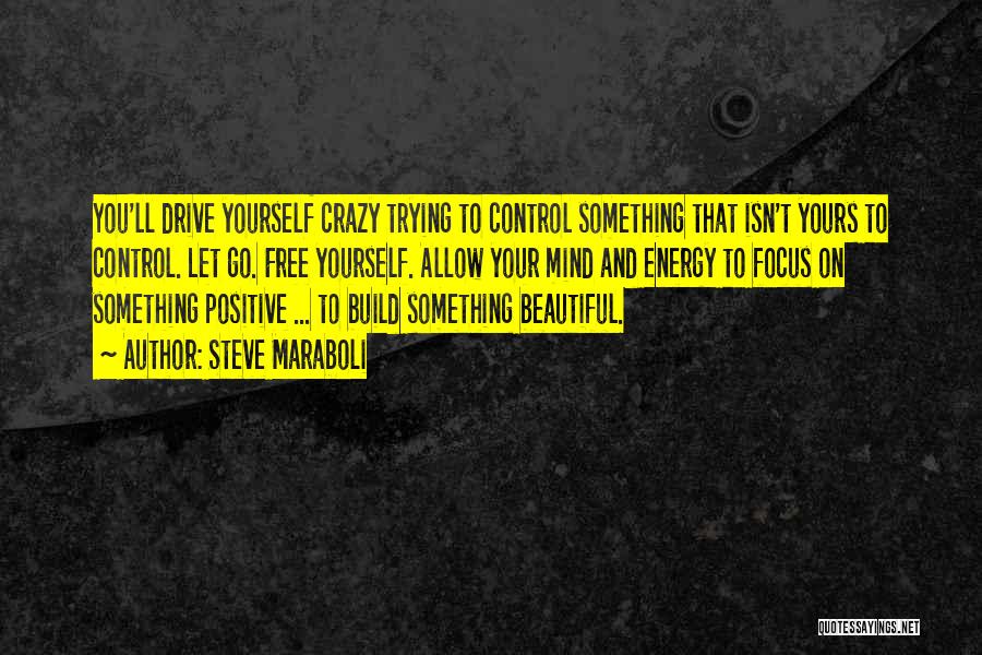 Steve Maraboli Quotes: You'll Drive Yourself Crazy Trying To Control Something That Isn't Yours To Control. Let Go. Free Yourself. Allow Your Mind