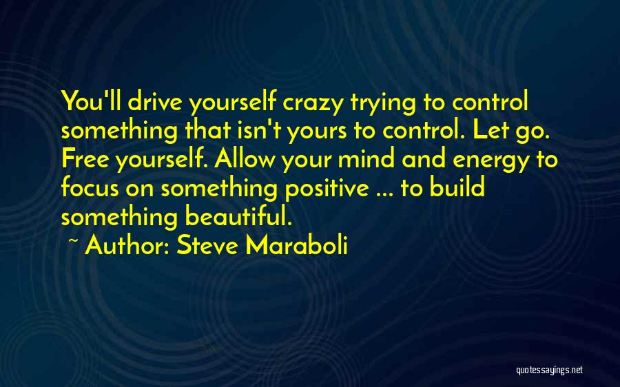 Steve Maraboli Quotes: You'll Drive Yourself Crazy Trying To Control Something That Isn't Yours To Control. Let Go. Free Yourself. Allow Your Mind