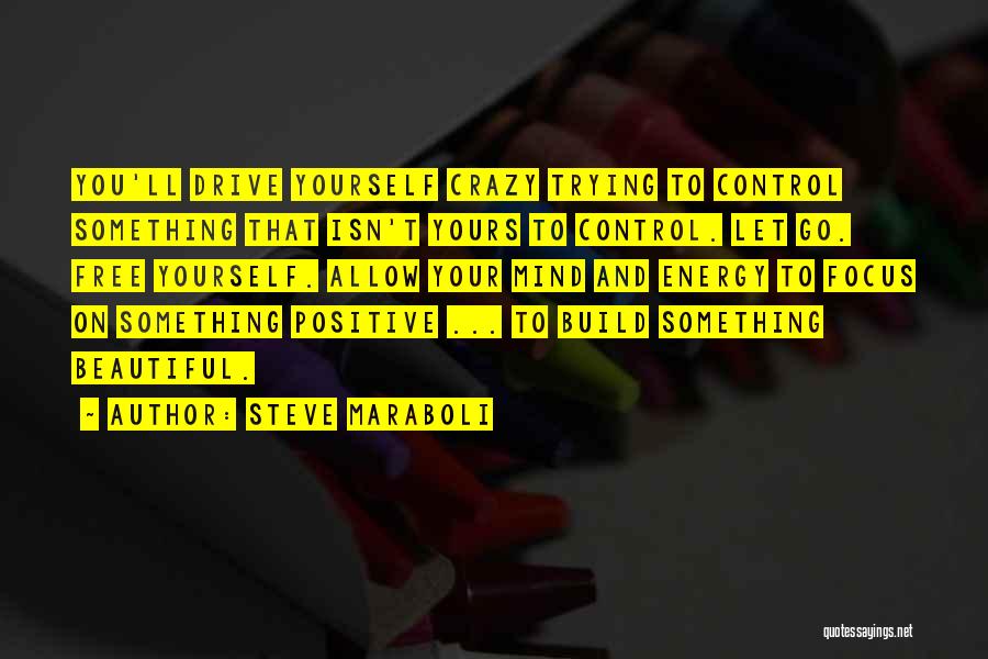 Steve Maraboli Quotes: You'll Drive Yourself Crazy Trying To Control Something That Isn't Yours To Control. Let Go. Free Yourself. Allow Your Mind