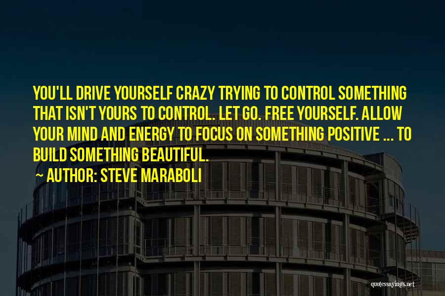 Steve Maraboli Quotes: You'll Drive Yourself Crazy Trying To Control Something That Isn't Yours To Control. Let Go. Free Yourself. Allow Your Mind