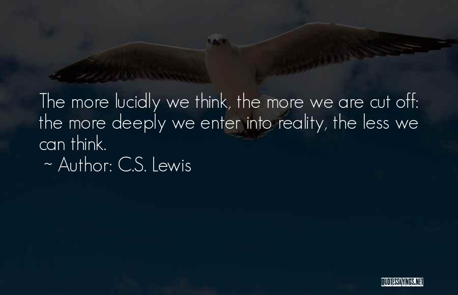 C.S. Lewis Quotes: The More Lucidly We Think, The More We Are Cut Off: The More Deeply We Enter Into Reality, The Less