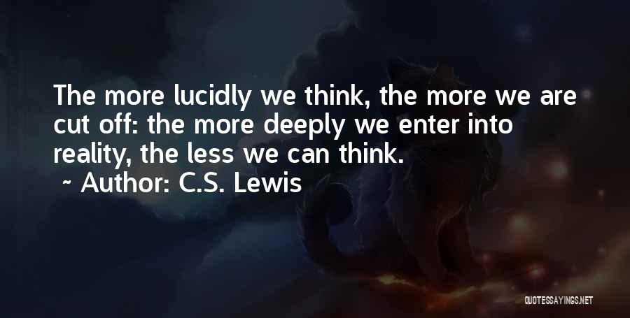 C.S. Lewis Quotes: The More Lucidly We Think, The More We Are Cut Off: The More Deeply We Enter Into Reality, The Less