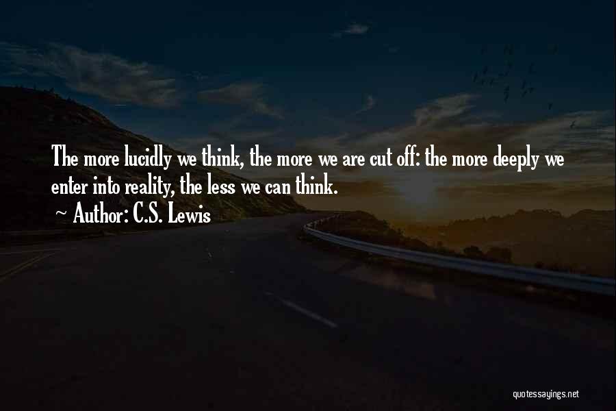 C.S. Lewis Quotes: The More Lucidly We Think, The More We Are Cut Off: The More Deeply We Enter Into Reality, The Less