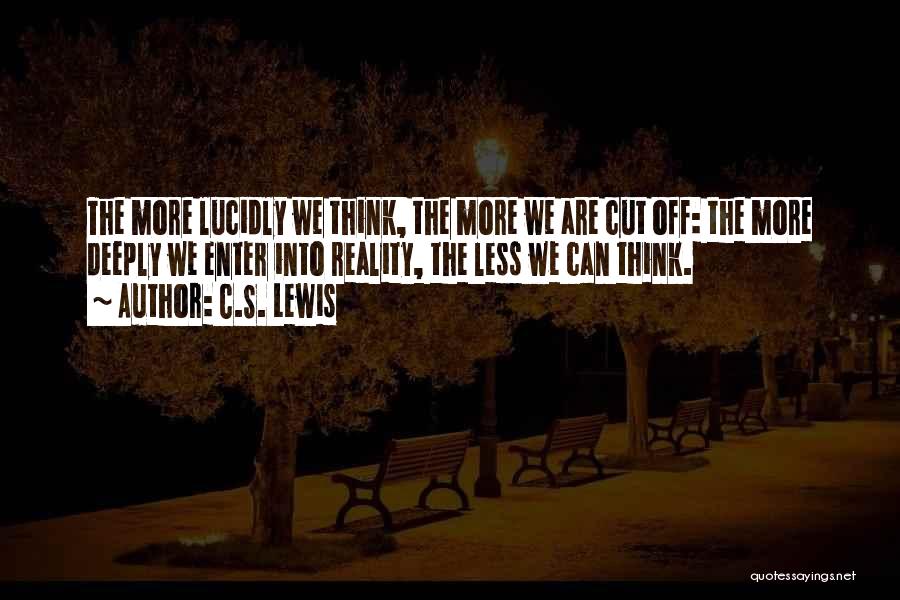 C.S. Lewis Quotes: The More Lucidly We Think, The More We Are Cut Off: The More Deeply We Enter Into Reality, The Less