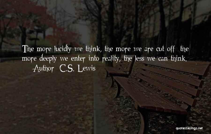 C.S. Lewis Quotes: The More Lucidly We Think, The More We Are Cut Off: The More Deeply We Enter Into Reality, The Less
