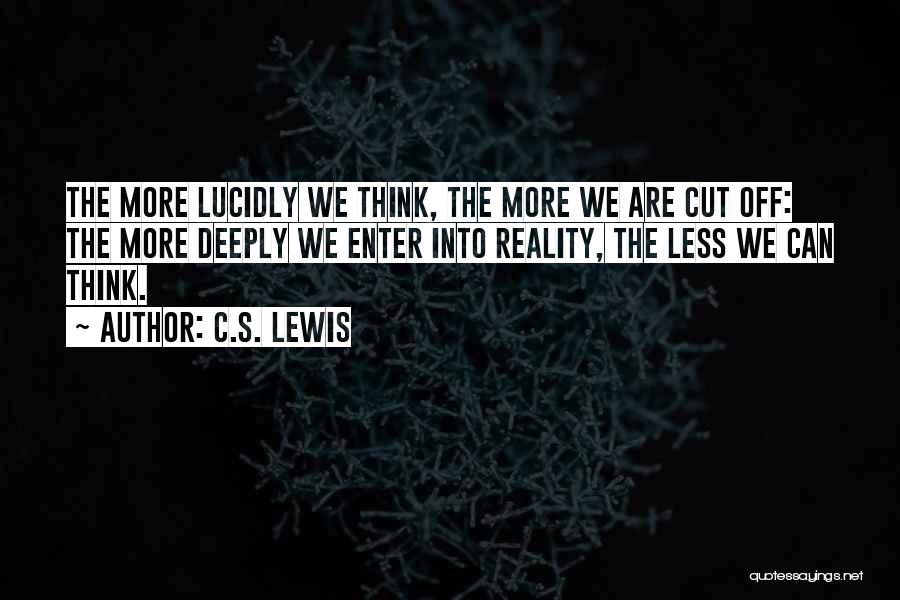 C.S. Lewis Quotes: The More Lucidly We Think, The More We Are Cut Off: The More Deeply We Enter Into Reality, The Less