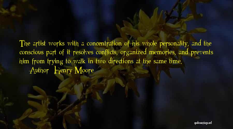 Henry Moore Quotes: The Artist Works With A Concentration Of His Whole Personality, And The Conscious Part Of It Resolves Conflicts, Organized Memories,