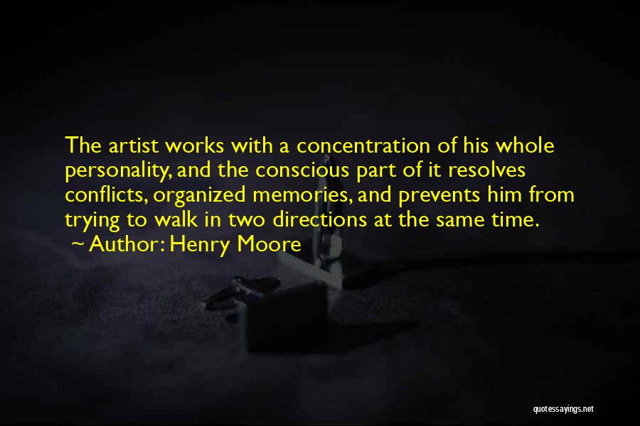 Henry Moore Quotes: The Artist Works With A Concentration Of His Whole Personality, And The Conscious Part Of It Resolves Conflicts, Organized Memories,