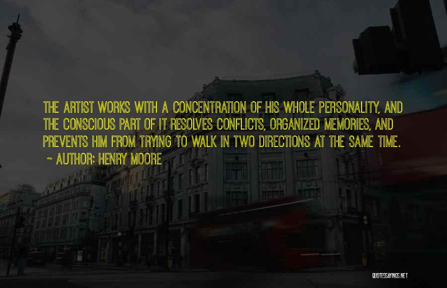 Henry Moore Quotes: The Artist Works With A Concentration Of His Whole Personality, And The Conscious Part Of It Resolves Conflicts, Organized Memories,