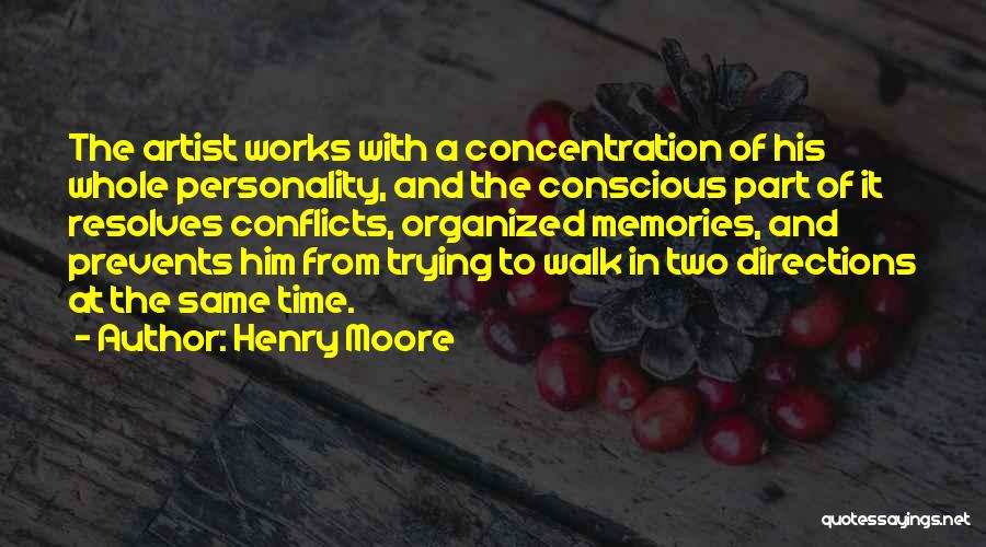 Henry Moore Quotes: The Artist Works With A Concentration Of His Whole Personality, And The Conscious Part Of It Resolves Conflicts, Organized Memories,