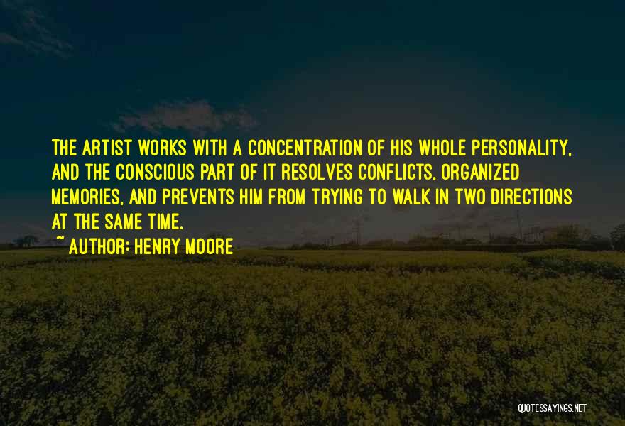 Henry Moore Quotes: The Artist Works With A Concentration Of His Whole Personality, And The Conscious Part Of It Resolves Conflicts, Organized Memories,