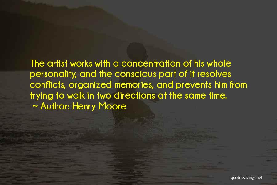 Henry Moore Quotes: The Artist Works With A Concentration Of His Whole Personality, And The Conscious Part Of It Resolves Conflicts, Organized Memories,