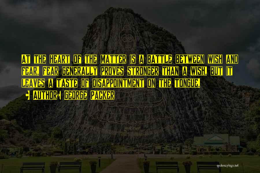 George Packer Quotes: At The Heart Of The Matter Is A Battle Between Wish And Fear. Fear Generally Proves Stronger Than A Wish,