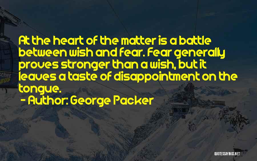 George Packer Quotes: At The Heart Of The Matter Is A Battle Between Wish And Fear. Fear Generally Proves Stronger Than A Wish,