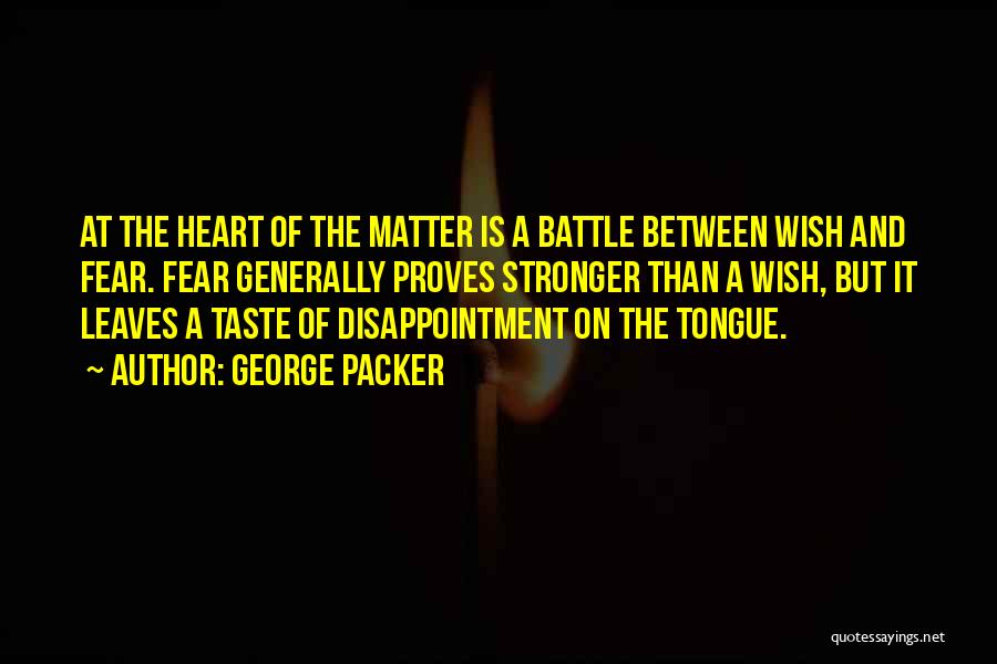 George Packer Quotes: At The Heart Of The Matter Is A Battle Between Wish And Fear. Fear Generally Proves Stronger Than A Wish,