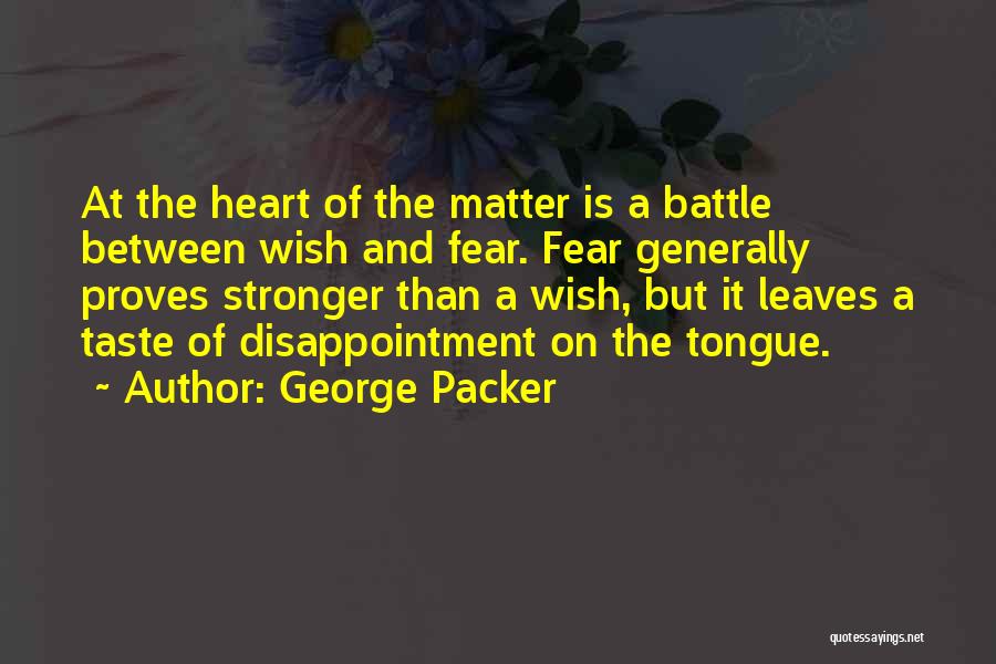 George Packer Quotes: At The Heart Of The Matter Is A Battle Between Wish And Fear. Fear Generally Proves Stronger Than A Wish,