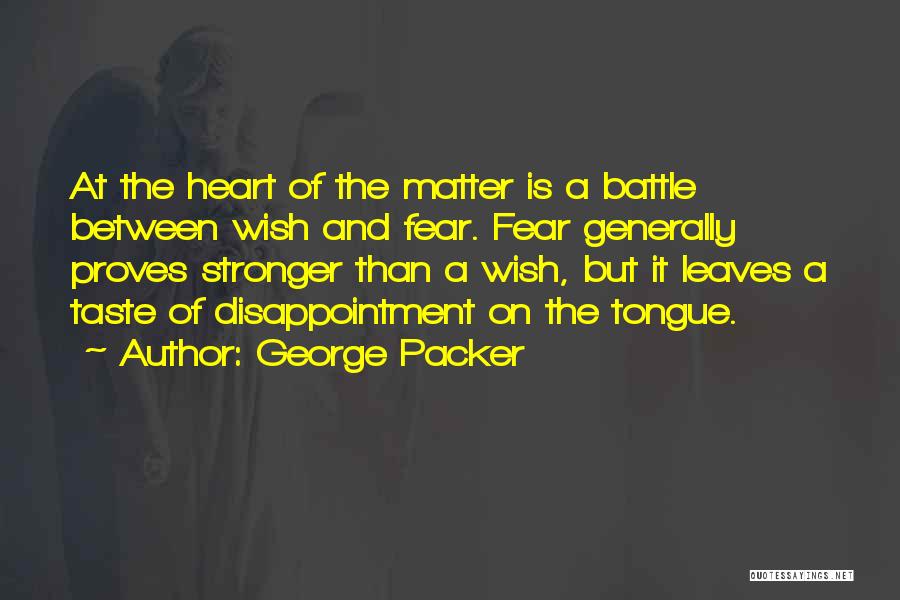 George Packer Quotes: At The Heart Of The Matter Is A Battle Between Wish And Fear. Fear Generally Proves Stronger Than A Wish,